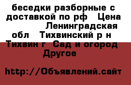 беседки разборные с доставкой по рф › Цена ­ 26 000 - Ленинградская обл., Тихвинский р-н, Тихвин г. Сад и огород » Другое   
